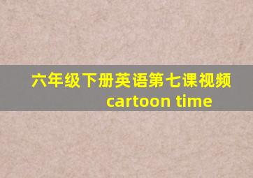 六年级下册英语第七课视频cartoon time